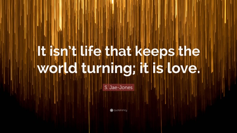 S. Jae-Jones Quote: “It isn’t life that keeps the world turning; it is love.”