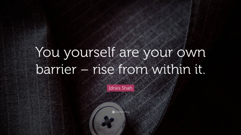Idries Shah Quote: “You yourself are your own barrier – rise from within it.”