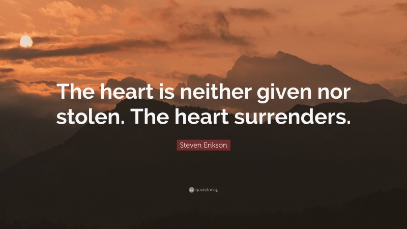 Steven Erikson Quote: “The heart is neither given nor stolen. The heart surrenders.”