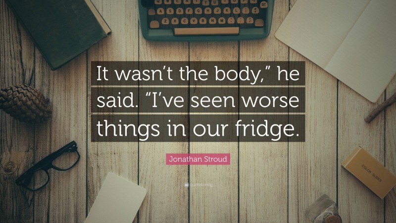 Jonathan Stroud Quote: “It wasn’t the body,” he said. “I’ve seen worse things in our fridge.”