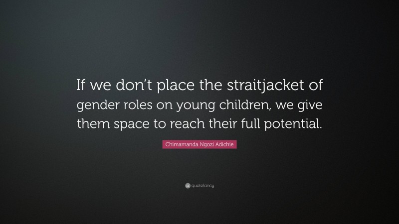 Chimamanda Ngozi Adichie Quote: “If we don’t place the straitjacket of gender roles on young children, we give them space to reach their full potential.”