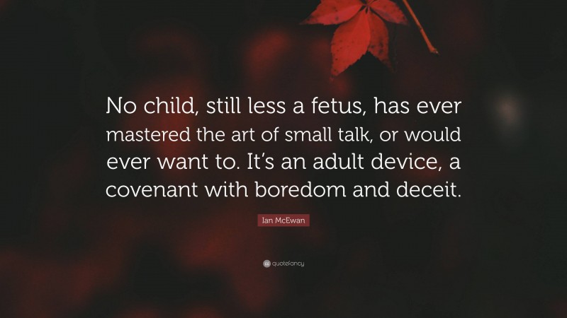 Ian McEwan Quote: “No child, still less a fetus, has ever mastered the art of small talk, or would ever want to. It’s an adult device, a covenant with boredom and deceit.”