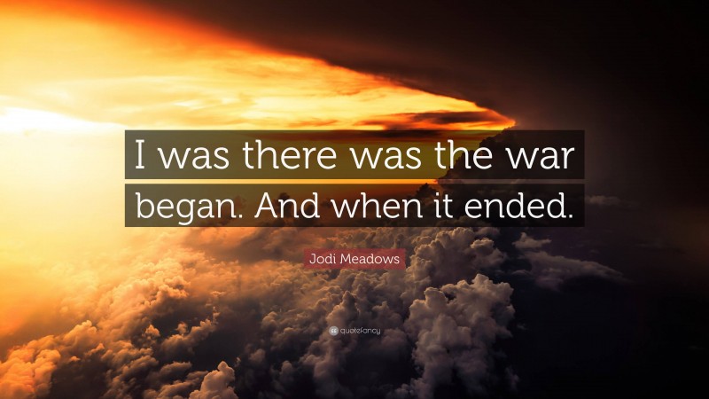 Jodi Meadows Quote: “I was there was the war began. And when it ended.”