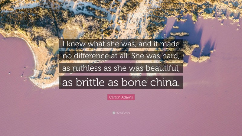 Clifton Adams Quote: “I knew what she was, and it made no difference at all. She was hard, as ruthless as she was beautiful, as brittle as bone china.”