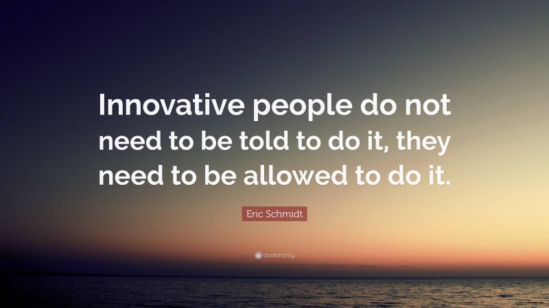 Eric Schmidt Quote: “Innovative people do not need to be told to do it, they need to be allowed to do it.”