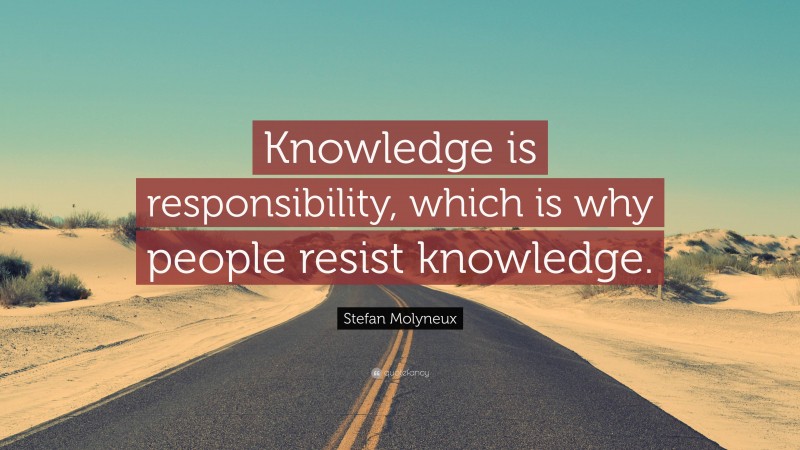 Stefan Molyneux Quote: “Knowledge is responsibility, which is why people resist knowledge.”