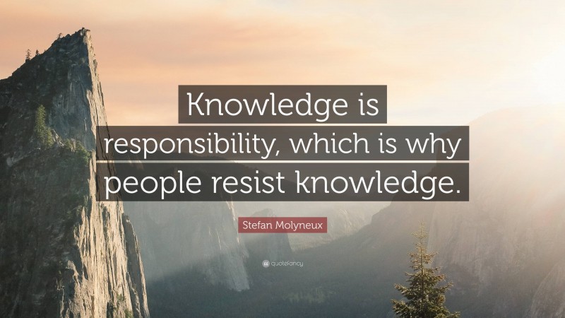 Stefan Molyneux Quote: “Knowledge is responsibility, which is why people resist knowledge.”