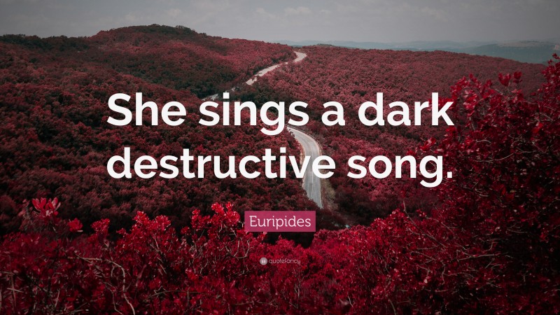 Euripides Quote: “She sings a dark destructive song.”