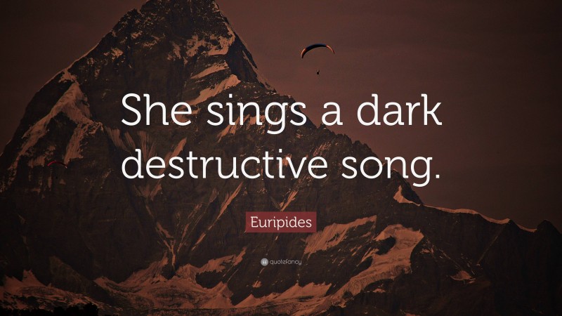 Euripides Quote: “She sings a dark destructive song.”