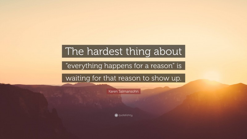 Karen Salmansohn Quote: “The hardest thing about “everything happens for a reason” is waiting for that reason to show up.”