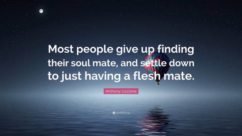 Anthony Liccione Quote: “Most people give up finding their soul mate, and settle down to just having a flesh mate.”