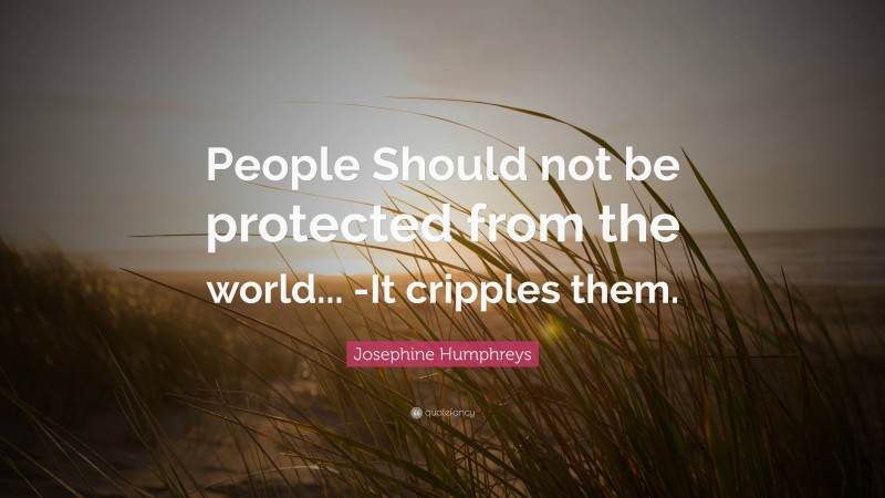 Josephine Humphreys Quote: “People Should not be protected from the world... -It cripples them.”