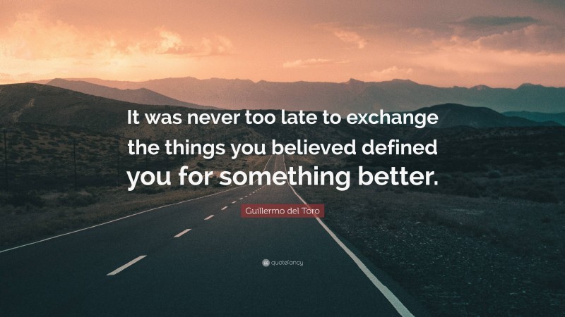 Guillermo del Toro Quote: “It was never too late to exchange the things you believed defined you for something better.”