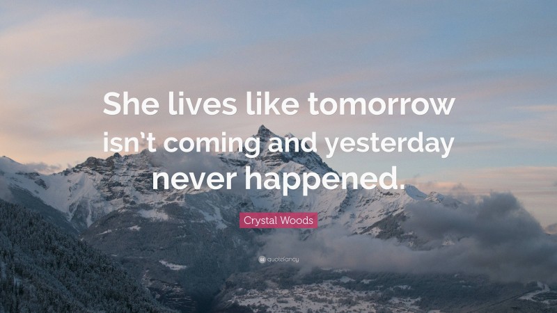 Crystal Woods Quote: “She lives like tomorrow isn’t coming and yesterday never happened.”