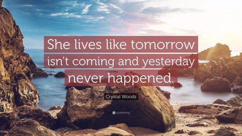 Crystal Woods Quote: “She lives like tomorrow isn’t coming and yesterday never happened.”