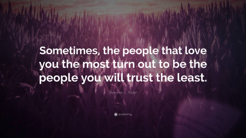 Shannon L. Alder Quote: “Sometimes, the people that love you the most turn out to be the people you will trust the least.”