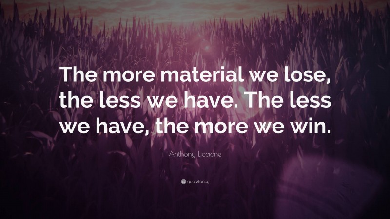 Anthony Liccione Quote: “The more material we lose, the less we have. The less we have, the more we win.”