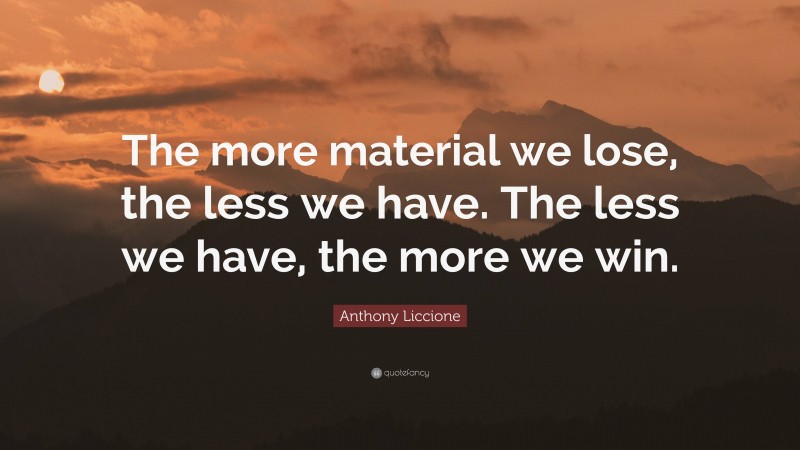 Anthony Liccione Quote: “The more material we lose, the less we have. The less we have, the more we win.”