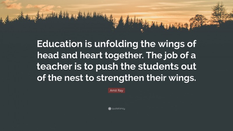 Amit Ray Quote: “Education is unfolding the wings of head and heart together. The job of a teacher is to push the students out of the nest to strengthen their wings.”