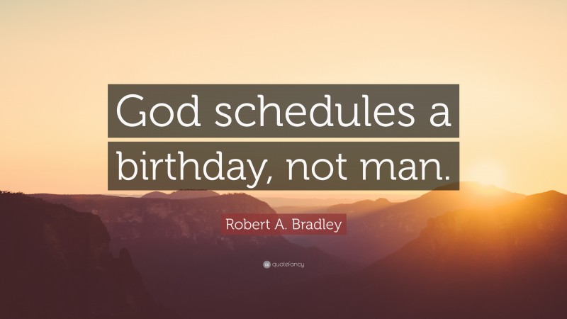 Robert A. Bradley Quote: “God schedules a birthday, not man.”