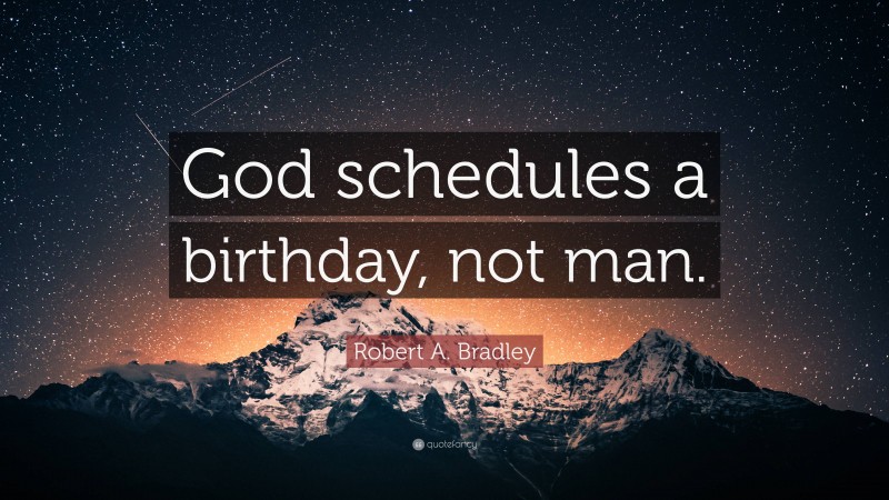 Robert A. Bradley Quote: “God schedules a birthday, not man.”
