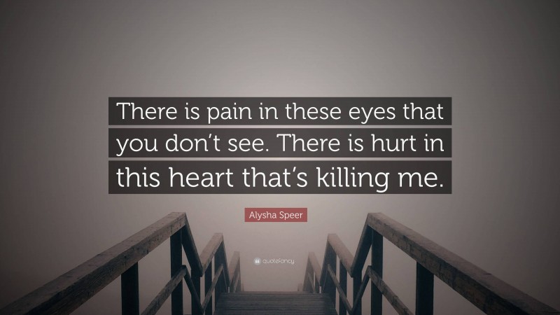 Alysha Speer Quote: “There is pain in these eyes that you don’t see. There is hurt in this heart that’s killing me.”