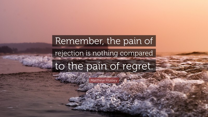 Matthew Hussey Quote: “Remember, the pain of rejection is nothing compared to the pain of regret.”