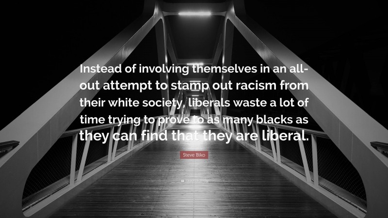 Steve Biko Quote: “Instead of involving themselves in an all-out attempt to stamp out racism from their white society, liberals waste a lot of time trying to prove to as many blacks as they can find that they are liberal.”