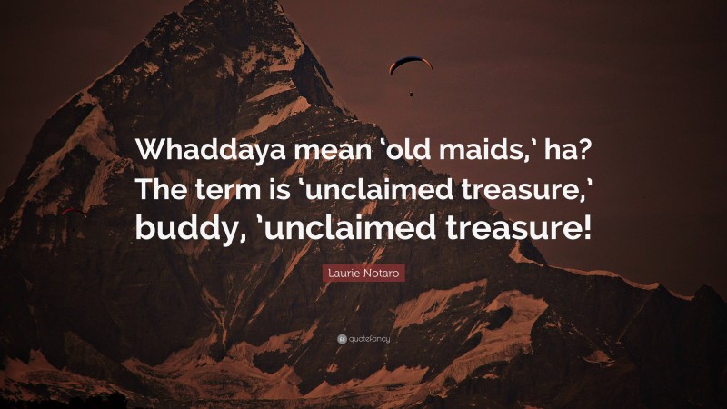 Laurie Notaro Quote: “Whaddaya mean ‘old maids,’ ha? The term is ‘unclaimed treasure,’ buddy, ’unclaimed treasure!”