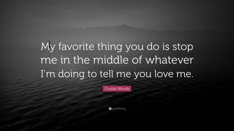 Crystal Woods Quote: “My favorite thing you do is stop me in the middle of whatever I’m doing to tell me you love me.”