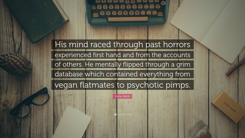 Irvine Welsh Quote: “His mind raced through past horrors experienced first hand and from the accounts of others. He mentally flipped through a grim database which contained everything from vegan flatmates to psychotic pimps.”