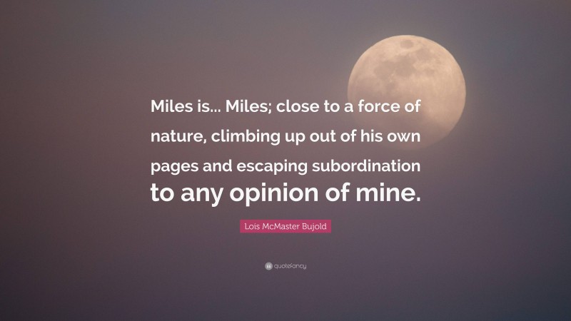 Lois McMaster Bujold Quote: “Miles is... Miles; close to a force of nature, climbing up out of his own pages and escaping subordination to any opinion of mine.”