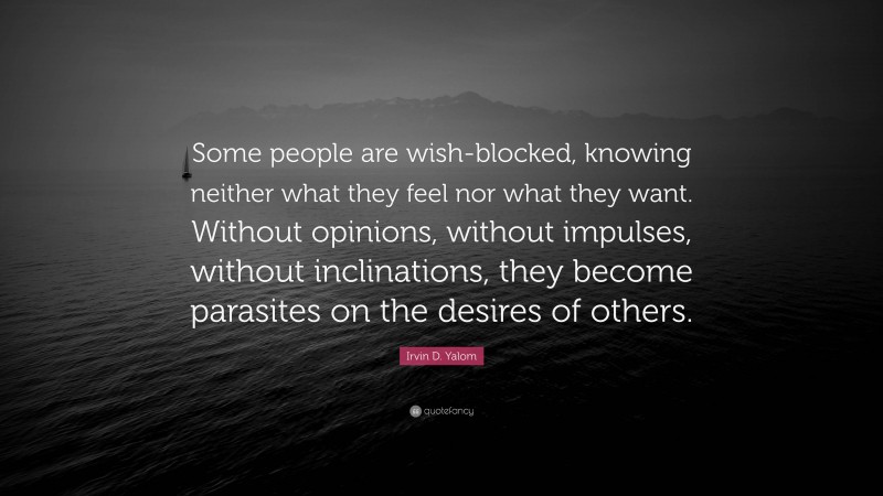 Irvin D. Yalom Quote: “Some people are wish-blocked, knowing neither what they feel nor what they want. Without opinions, without impulses, without inclinations, they become parasites on the desires of others.”