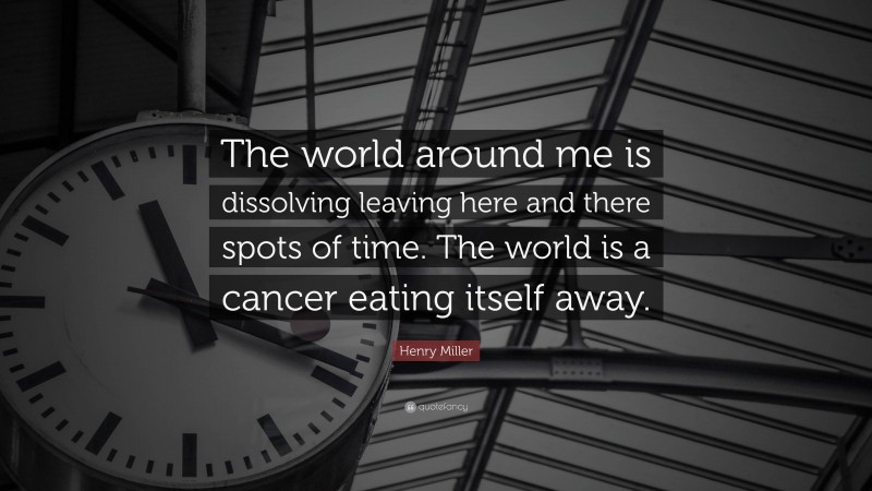 Henry Miller Quote: “The world around me is dissolving leaving here and there spots of time. The world is a cancer eating itself away.”