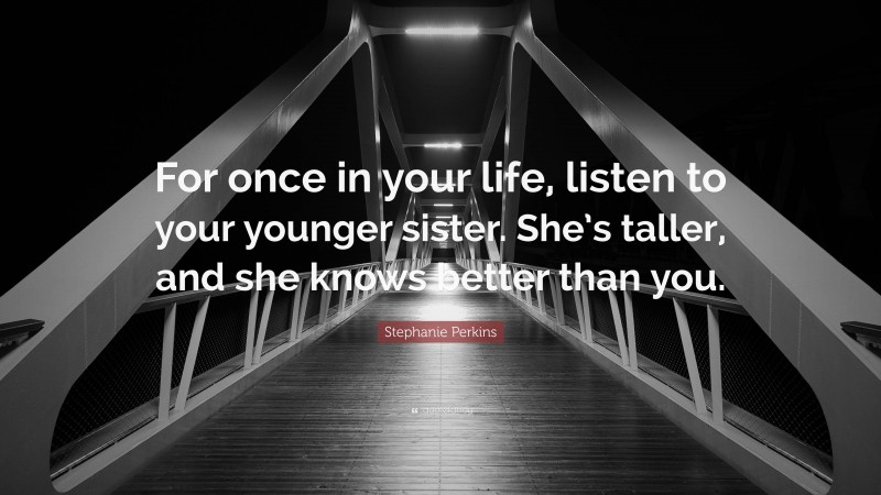 Stephanie Perkins Quote: “For once in your life, listen to your younger sister. She’s taller, and she knows better than you.”