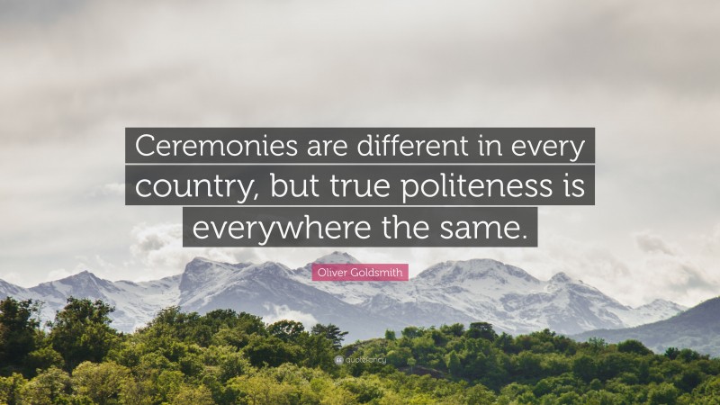 Oliver Goldsmith Quote: “Ceremonies are different in every country, but true politeness is everywhere the same.”