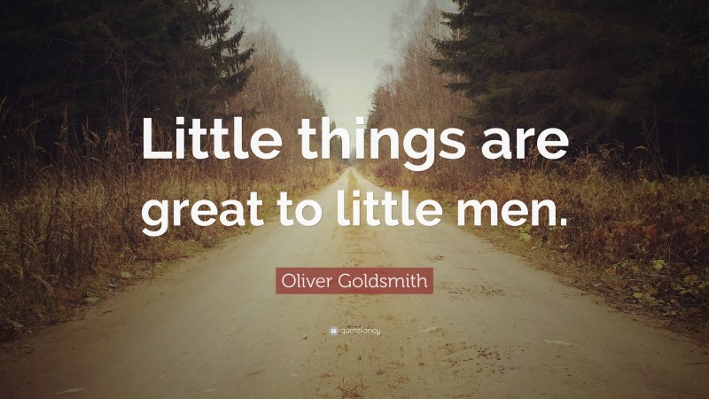 Oliver Goldsmith Quote: “Little things are great to little men.”