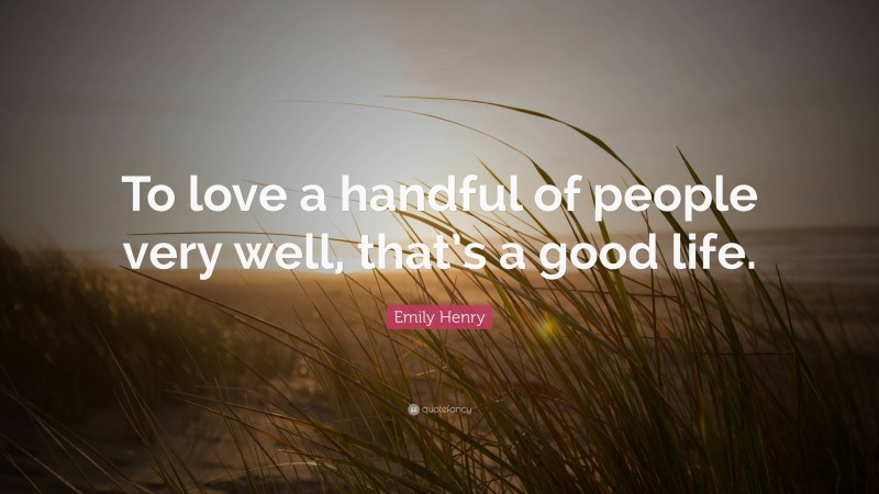 Emily Henry Quote: “To love a handful of people very well, that’s a good life.”