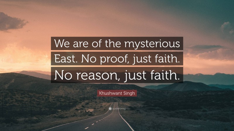 Khushwant Singh Quote: “We are of the mysterious East. No proof, just faith. No reason, just faith.”