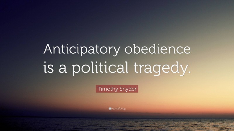 Timothy Snyder Quote: “Anticipatory obedience is a political tragedy.”