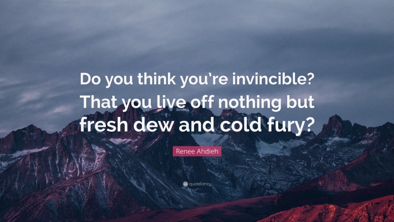 Renee Ahdieh Quote: “Do you think you’re invincible? That you live off nothing but fresh dew and cold fury?”