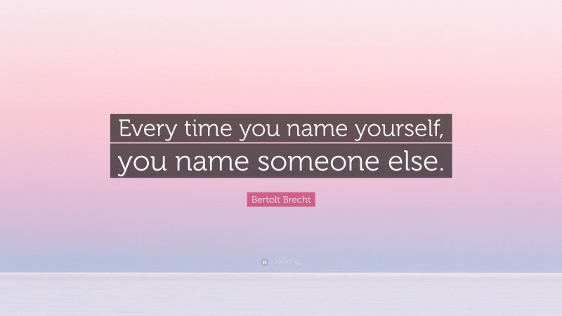 Bertolt Brecht Quote: “Every time you name yourself, you name someone else.”
