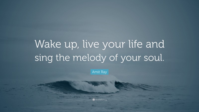 Amit Ray Quote: “Wake up, live your life and sing the melody of your soul.”
