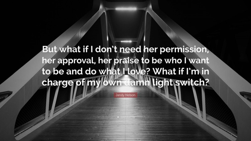 Jandy Nelson Quote: “But what if I don’t need her permission, her approval, her praise to be who I want to be and do what I love? What if I’m in charge of my own damn light switch?”