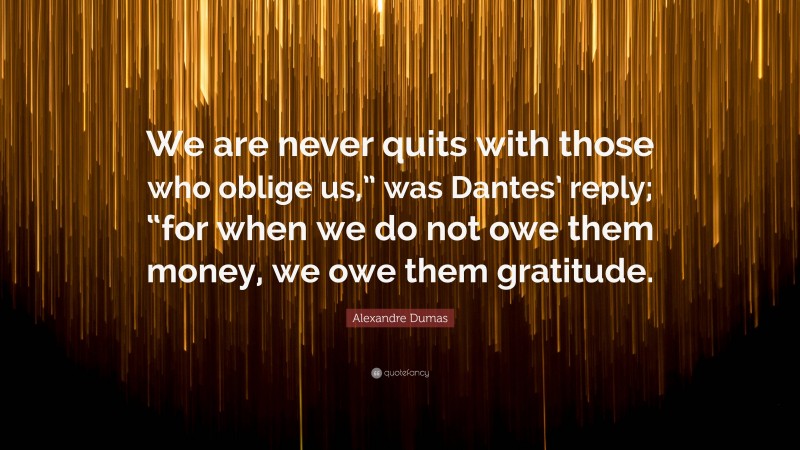 Alexandre Dumas Quote: “We are never quits with those who oblige us,” was Dantes’ reply; “for when we do not owe them money, we owe them gratitude.”