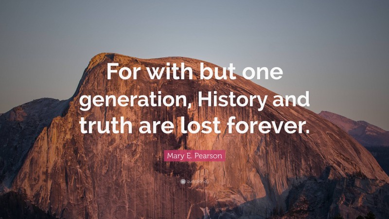 Mary E. Pearson Quote: “For with but one generation, History and truth are lost forever.”