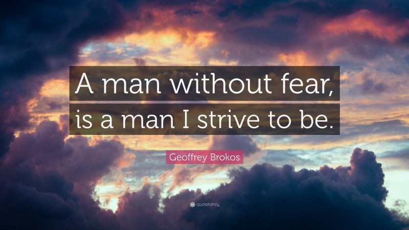 Geoffrey Brokos Quote: “A man without fear, is a man I strive to be.”