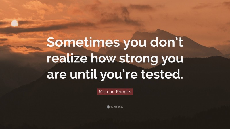 Morgan Rhodes Quote: “Sometimes you don’t realize how strong you are until you’re tested.”