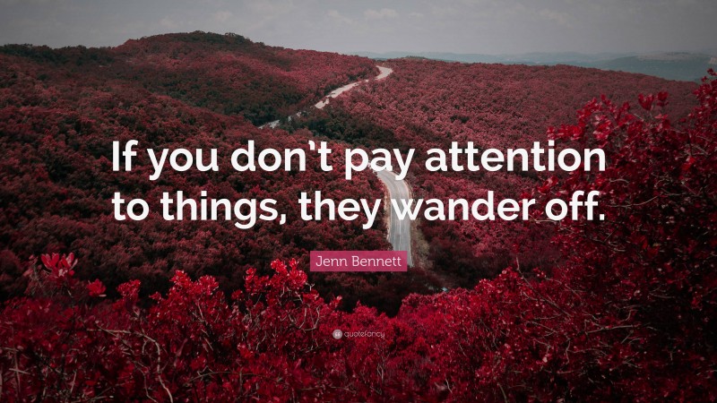 Jenn Bennett Quote: “If you don’t pay attention to things, they wander off.”