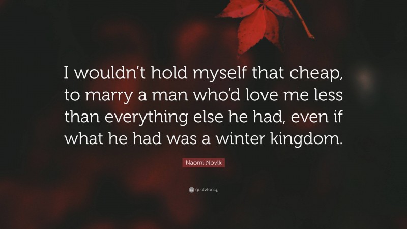 Naomi Novik Quote: “I wouldn’t hold myself that cheap, to marry a man who’d love me less than everything else he had, even if what he had was a winter kingdom.”